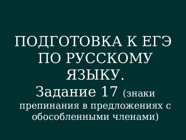 ПОДГОТОВКА К ЕГЭ ПО РУССКОМУ ЯЗЫКУ. Задание 17 (знаки препинания в предложениях с обособленными членами) 