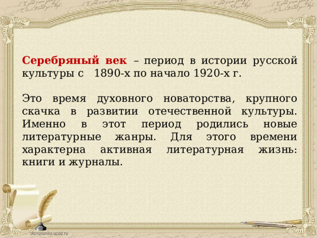  Серебряный век – период в истории русской культуры с 1890-х по начало 1920-х г. Это время духовного новаторства, крупного скачка в развитии отечественной культуры. Именно в этот период родились новые литературные жанры. Для этого времени характерна активная литературная жизнь: книги и журналы. 