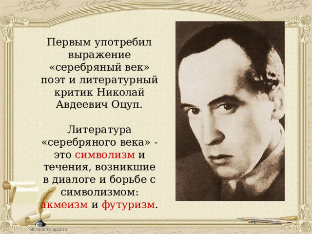 Первым употребил выражение «серебряный век» поэт и литературный критик Николай Авдеевич Оцуп. Литература «серебряного века» - это символизм и течения, возникшие в диалоге и борьбе с символизмом: акмеизм и футуризм . 