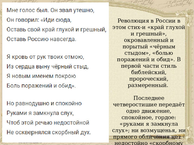 Революция в России в этом стих-и «край глухой и грешный», окровавленный и порытый «чёрным стыдом», «болью поражений и обид». В первой части стиль библейский, пророческий, размеренный. Последнее четверостишие передаёт одно движение, спокойное, гордое: «руками я замкнула слух»; ни возмущенья, ни прямого обличения нет - недостойно «скорбному духу» даже слушать подобные речи. 