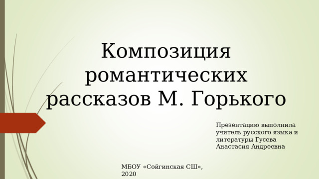 Композиция романтических рассказов М. Горького Презентацию выполнила учитель русского языка и литературы Гусева Анастасия Андреевна МБОУ «Сойгинская СШ», 2020 