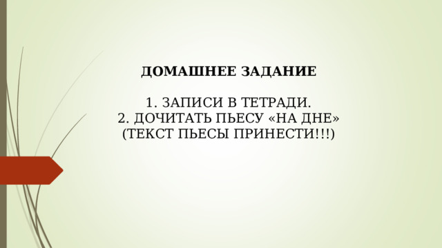 ДОМАШНЕЕ ЗАДАНИЕ ЗАПИСИ В ТЕТРАДИ. ДОЧИТАТЬ ПЬЕСУ «НА ДНЕ» (ТЕКСТ ПЬЕСЫ ПРИНЕСТИ!!!) 