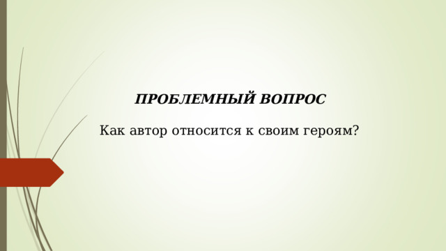 ПРОБЛЕМНЫЙ ВОПРОС Как автор относится к своим героям? 