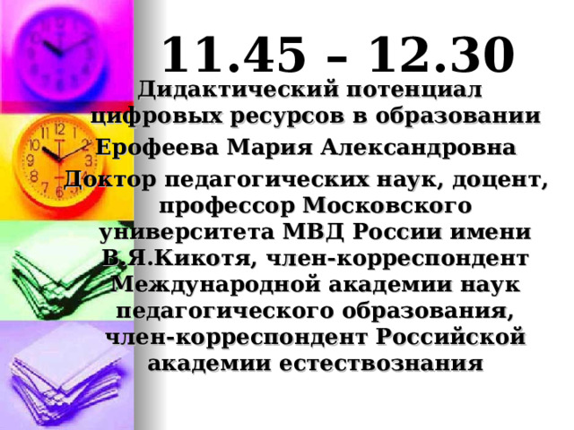 11.45 – 12.30  Дидактический потенциал цифровых ресурсов в образовании Ерофеева Мария Александровна Доктор педагогических наук, доцент, профессор Московского университета МВД России имени В.Я.Кикотя, член-корреспондент Международной академии наук педагогического образования, член-корреспондент Российской академии естествознания 