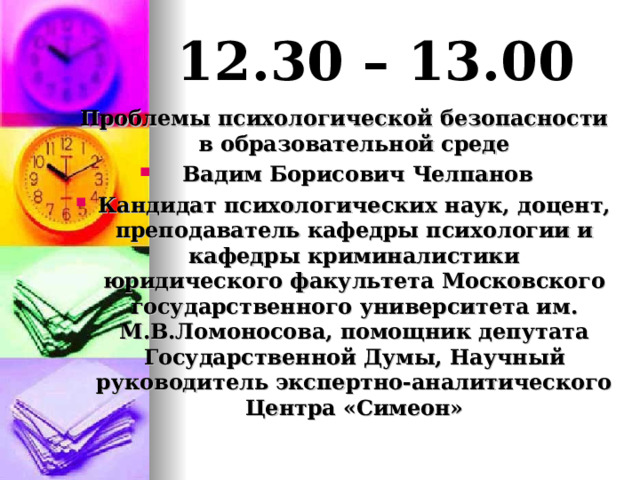 12.30 – 13.00 Проблемы психологической безопасности в образовательной среде  Вадим Борисович Челпанов Кандидат психологических наук, доцент, преподаватель кафедры психологии и кафедры криминалистики юридического факультета Московского государственного университета им. М.В.Ломоносова, помощник депутата Государственной Думы, Научный руководитель экспертно-аналитического Центра «Симеон» 
