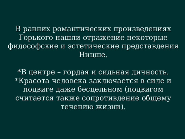 В ранних романтических произведениях Горького нашли отражение некоторые философские и эстетические представления Ницше.   *В центре – гордая и сильная личность.  *Красота человека заключается в силе и подвиге даже бесцельном (подвигом считается также сопротивление общему течению жизни). 