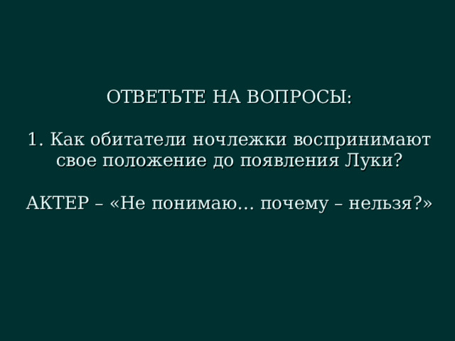 ОТВЕТЬТЕ НА ВОПРОСЫ:   1. Как обитатели ночлежки воспринимают свое положение до появления Луки?   АКТЕР – «Не понимаю… почему – нельзя?»   