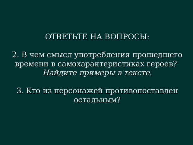 ОТВЕТЬТЕ НА ВОПРОСЫ:   2. В чем смысл употребления прошедшего времени в самохарактеристиках героев?  Найдите примеры в тексте.   3. Кто из персонажей противопоставлен остальным? 