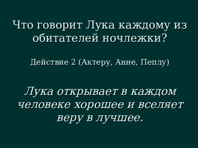 Что говорит Лука каждому из обитателей ночлежки?   Действие 2 (Актеру, Анне, Пеплу) Лука открывает в каждом человеке хорошее и вселяет веру в лучшее. 