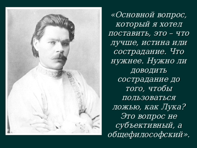«Основной вопрос, который я хотел поставить, это – что лучше, истина или сострадание. Что нужнее. Нужно ли доводить сострадание до того, чтобы пользоваться ложью, как Лука? Это вопрос не субъективный, а общефилософский». 