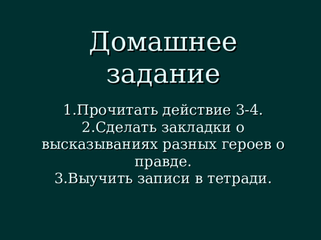 Домашнее задание Прочитать действие 3-4. Сделать закладки о высказываниях разных героев о правде. Выучить записи в тетради. 