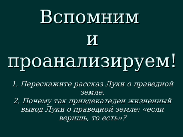 Вспомним  и проанализируем!   1. Перескажите рассказ Луки о праведной земле.  2. Почему так привлекателен жизненный вывод Луки о праведной земле: «если веришь, то есть»? 