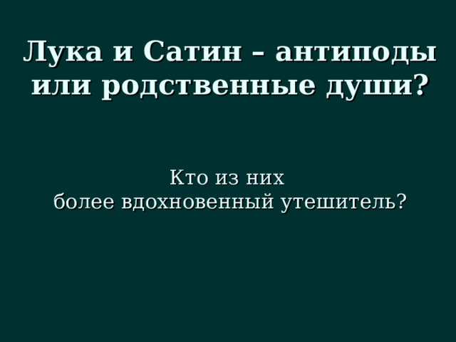 Лука и Сатин – антиподы или родственные души? Кто из них более вдохновенный утешитель? 