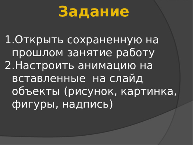 Задание Открыть сохраненную на прошлом занятие работу Настроить анимацию на вставленные на слайд объекты (рисунок, картинка, фигуры, надпись) 