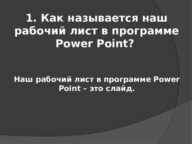 1. Как называется наш рабочий лист в программе Power Point? Наш рабочий лист в программе Power Point – это слайд. 