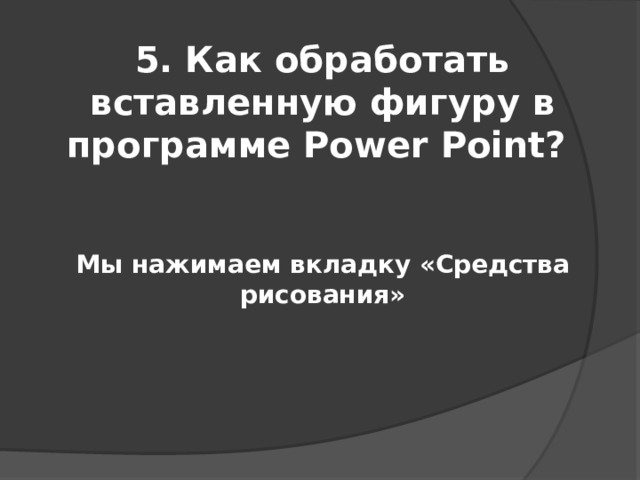5. Как обработать вставленную фигуру в программе Power Point? Мы нажимаем вкладку «Средства рисования» 