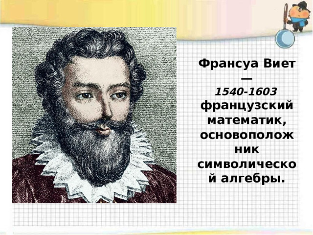 Франсуа Виет— 1540-1603 французский математик, основоположник символической алгебры. 