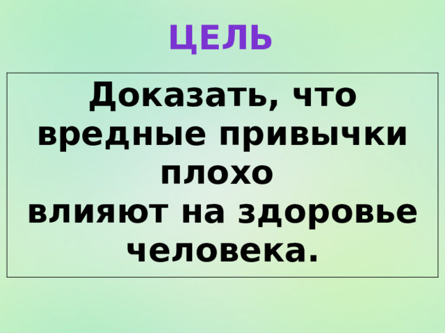 цель Доказать, что вредные привычки плохо влияют на здоровье человека. 