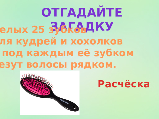 Отгадайте загадку Целых 25 зубков Для кудрей и хохолков И под каждым её зубком Лезут волосы рядком. Расчёска 