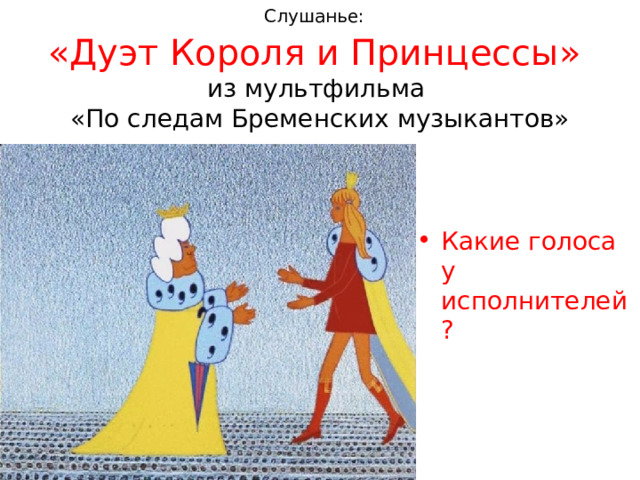 Слушанье:   «Дуэт Короля и Принцессы»  из мультфильма  «По следам Бременских музыкантов» Какие голоса у исполнителей?   