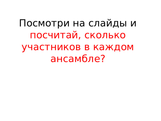Посмотри на слайды и посчитай, сколько участников в каждом ансамбле? 