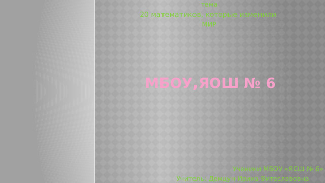 тема 20 математиков, которые изменили МИР Ученики МБОУ «ЯСШ № 6» Учитель: Демцун Ирина Витеславовна МБОУ,ЯОШ № 6 