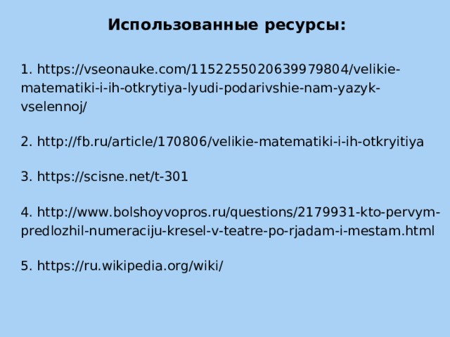 Использованные ресурсы:  1. https://vseonauke.com/1152255020639979804/velikie-matematiki-i-ih-otkrytiya-lyudi-podarivshie-nam-yazyk-vselennoj/  2. http://fb.ru/article/170806/velikie-matematiki-i-ih-otkryitiya  3. https://scisne.net/t-301  4. http://www.bolshoyvopros.ru/questions/2179931-kto-pervym-predlozhil-numeraciju-kresel-v-teatre-po-rjadam-i-mestam.html  5. https://ru.wikipedia.org/wiki/ 