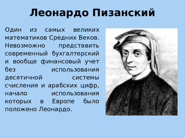 Леонардо Пизанский   Один из самых великих математиков Средних Веков. Невозможно представить современный бухгалтерский и вообще финансовый учет без использования десятичной системы счисления и арабских цифр, начало использования которых в Европе было положено Леонардо. 