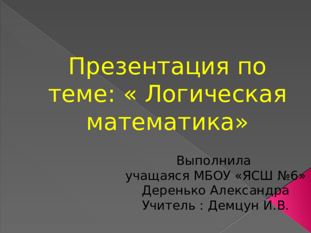 Презентация по теме: « Логическая математика» Выполнила учащаяся МБОУ «ЯСШ №6» Деренько Александра Учитель : Демцун И.В. 
