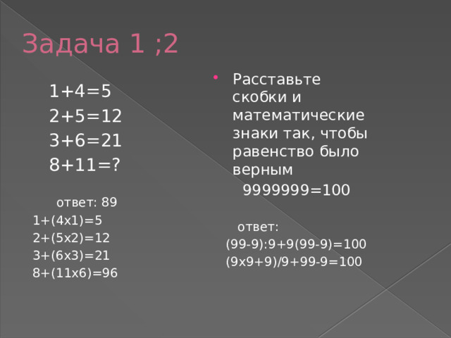 Задача 1 ;2 Расставьте скобки и математические знаки так, чтобы равенство было верным  9999999=100  ответ:  (99-9):9+9(99-9)=100  (9х9+9)/9+99-9=100  1+4=5  2+5=12  3+6=21  8+11=?  ответ: 89 1+(4х1)=5 2+(5х2)=12 3+(6х3)=21 8+(11х6)=96 
