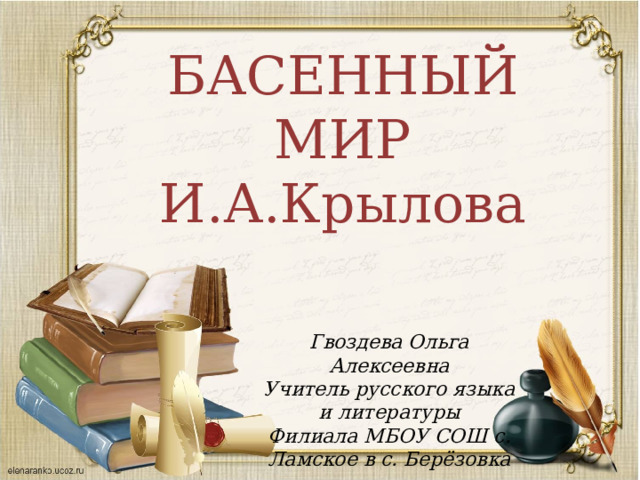 БАСЕННЫЙ МИР И.А.Крылова Гвоздева Ольга Алексеевна Учитель русского языка и литературы Филиала МБОУ СОШ с. Ламское в с. Берёзовка 