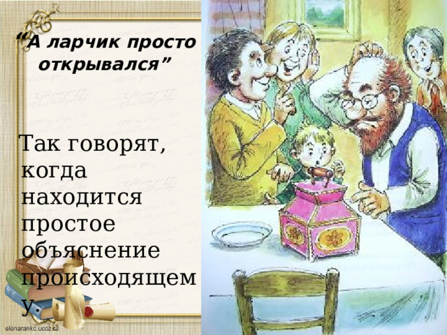“ А ларчик просто открывался”  Так говорят, когда находится простое объяснение происходящему. 
