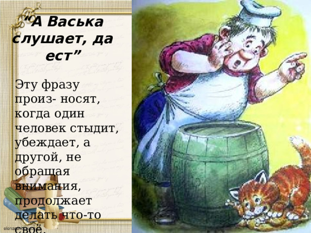 “ А Васька слушает, да ест”  Эту фразу произ- носят, когда один человек стыдит, убеждает, а другой, не обращая внимания, продолжает делать что-то своё. 