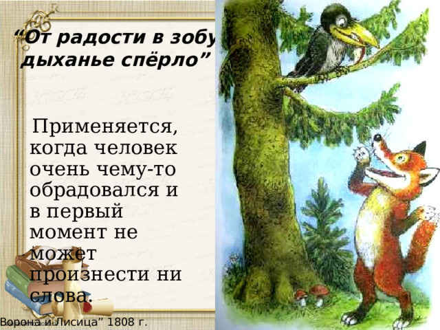 “ От радости в зобу дыханье спёрло”  Применяется, когда человек очень чему-то обрадовался и в первый момент не может произнести ни слова. “ Ворона и Лисица” 1808 г. 