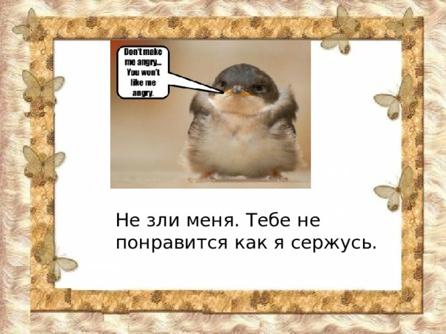 Не зли меня. Тебе не понравится как я сержусь. 