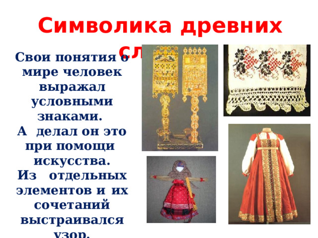 Символика древних славян   Свои понятия о мире человек выражал условными знаками. А делал он это при помощи искусства. Из  отдельных элементов и  их сочетаний выстраивался узор. 