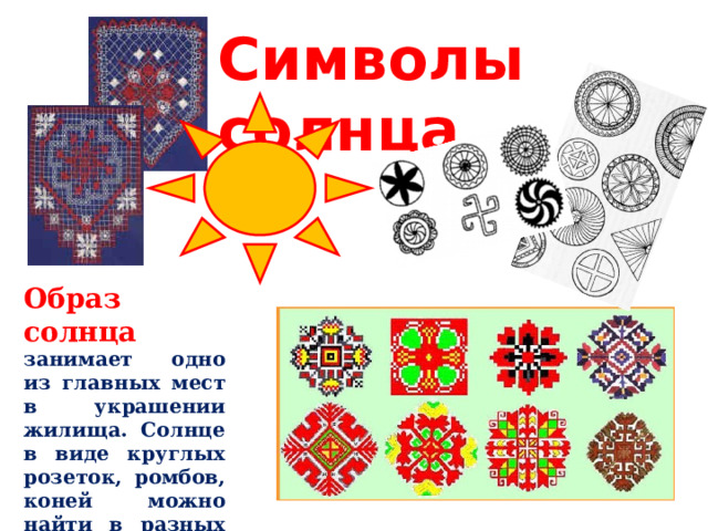 Символы солнца Образ солнца занимает одно из главных мест в украшении жилища. Солнце в виде круглых розеток, ромбов, коней можно найти в разных видах народного искусства. 