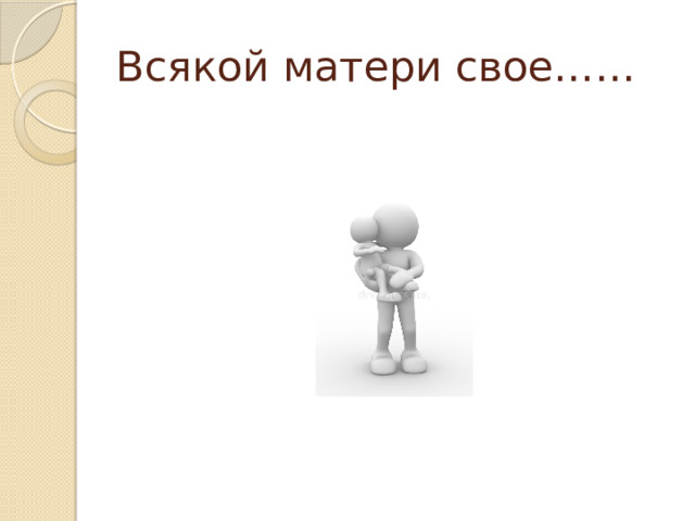 Всякой матери свое…… 