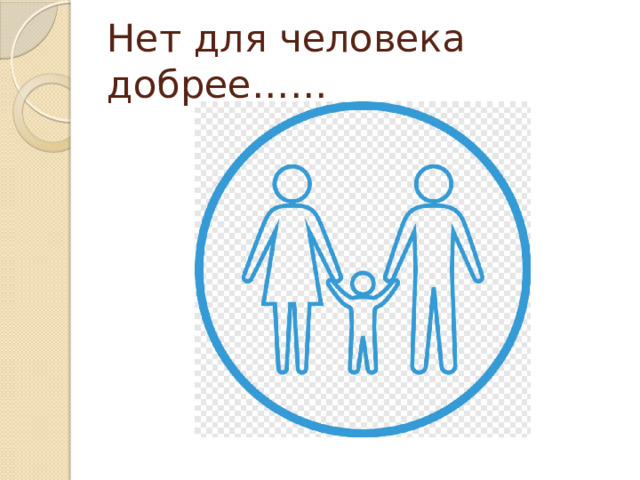 Нет для человека добрее…… 