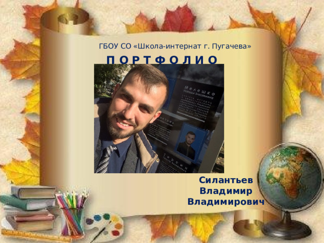 ГБОУ СО «Школа-интернат г. Пугачева» П О Р Т Ф О Л И О Силантьев Владимир Владимирович 