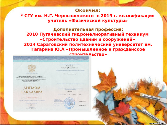 Окончил: СГУ им. Н.Г. Чернышевского в 2019 г. квалификация учитель «Физической культуры» Дополнительная профессия: 2010 Пугачевский гидромелиоративный техникум «Строительство зданий и сооружений» 2014 Саратовский политехнический университет им. Гагарина Ю.А «Промышленное и гражданское строительство» 