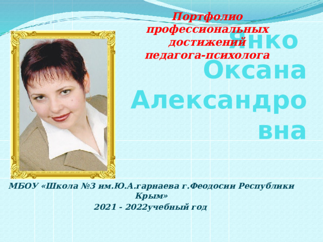 Портфолио профессиональных достижений  педагога-психолога  Янко  Оксана Александровна МБОУ «Школа №3 им.Ю.А.гарнаева г.Феодосии Республики Крым» 2021 - 2022учебный год   
