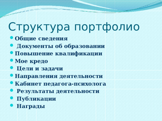 Структура портфолио Общие сведения  Документы об образовании Повышение квалификации Мое кредо  Цели и задачи Направления деятельности Кабинет педагога-психолога  Результаты деятельности  Публикации  Награды  