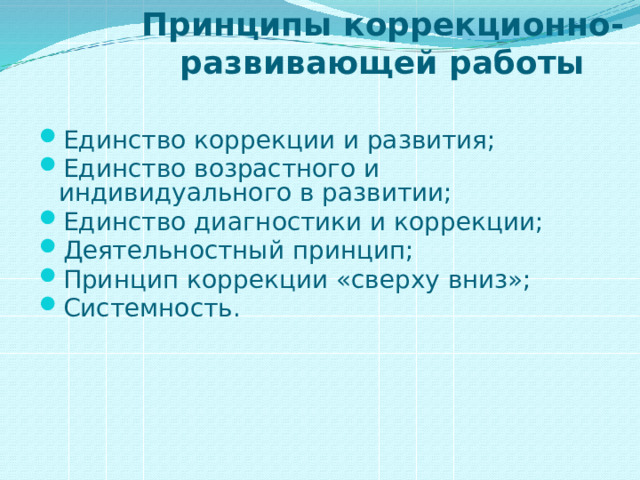 Принципы коррекционно-развивающей работы  Единство коррекции и развития; Единство возрастного и индивидуального в развитии; Единство диагностики и коррекции; Деятельностный принцип; Принцип коррекции «сверху вниз»; Системность. 