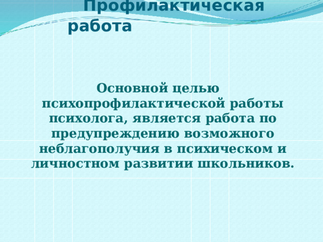  Профилактическая работа Основной целью психопрофилактической работы психолога, является работа по предупреждению возможного неблагополучия в психическом и личностном развитии школьников.   