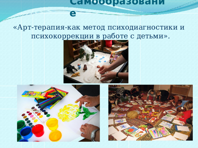 Самообразование «Арт-терапия-как метод психодиагностики и психокоррекции в работе с детьми».  . 