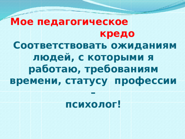 Мое педагогическое кредо  Соответствовать ожиданиям людей, с которыми я  работаю, требованиям времени, статусу  профессии –  психолог!   