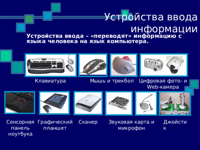 28.11.10 Устройства ввода информации Устройства ввода – «переводят» информацию с языка человека на язык компьютера. Мышь и трекбол Клавиатура Цифровая фото- и Web-камера Джойстик Звуковая карта и микрофон Сканер Графический планшет Сенсорная панель ноутбука  