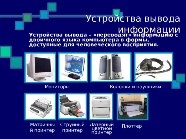 28.11.10 Устройства вывода информации Устройства вывода – «переводят» информацию с двоичного языка компьютера в формы, доступные для человеческого восприятия. Колонки и наушники Мониторы Матричный принтер Струйный принтер Лазерный цветной принтер Плоттер  