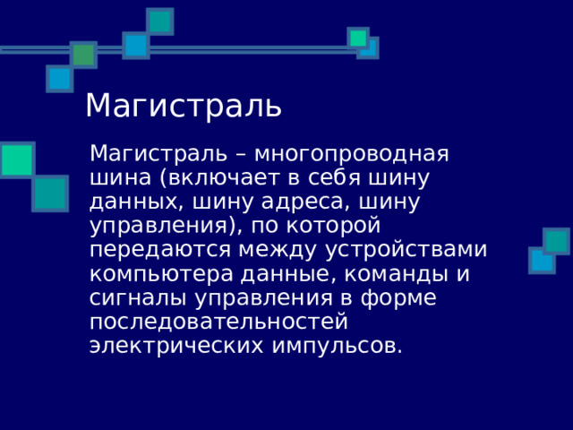 28.11.10 Магистраль Магистраль – многопроводная шина (включает в себя шину данных, шину адреса, шину управления), по которой передаются между устройствами компьютера данные, команды и сигналы управления в форме последовательностей электрических импульсов .  